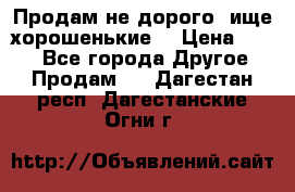 Продам не дорого ,ище хорошенькие  › Цена ­ 100 - Все города Другое » Продам   . Дагестан респ.,Дагестанские Огни г.